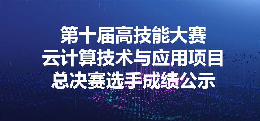 第十届高技能大赛云计算技术与应用项目总决赛选手成绩公示